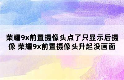 荣耀9x前置摄像头点了只显示后摄像 荣耀9x前置摄像头升起没画面